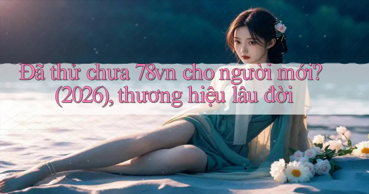 Đã thử chưa 78vn cho người mới (2026), thương hiệu lâu đời