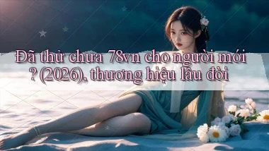 Đã thử chưa 78vn cho người mới (2026), thương hiệu lâu đời
