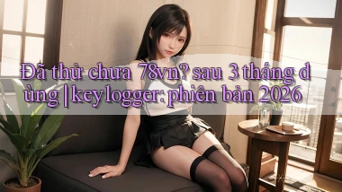 Đã thử chưa 78vn sau 3 tháng dùng keylogger phiên bản 2026