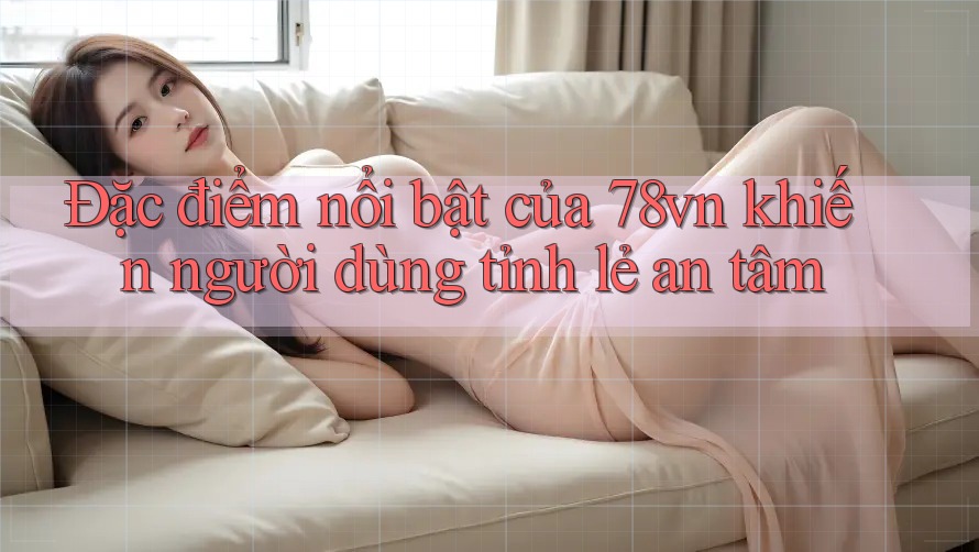 Đặc điểm nổi bật của 78vn khiến người dùng tỉnh lẻ an tâm Đặc điểm nổi bật của 78vn khiến người dùng tỉnh lẻ an tâm