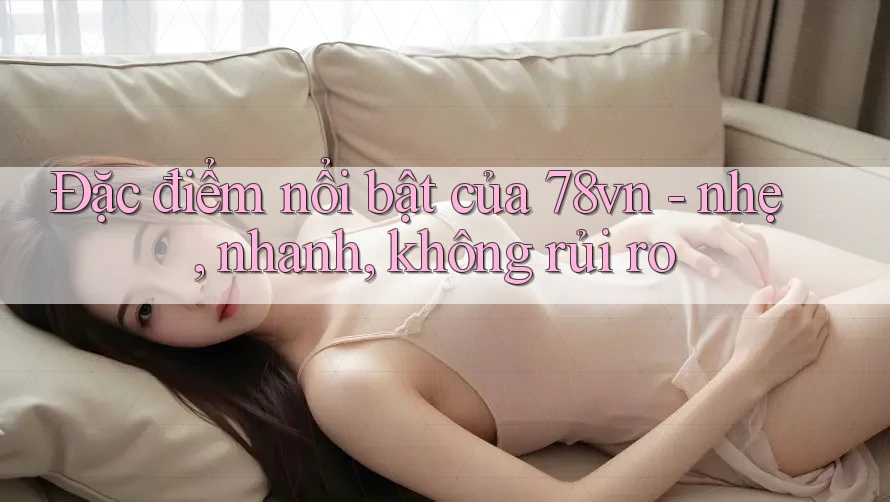 Đặc điểm nổi bật của 78vn - nhẹ, nhanh, không rủi ro Đặc điểm nổi bật của 78vn - nhẹ, nhanh, không rủi ro