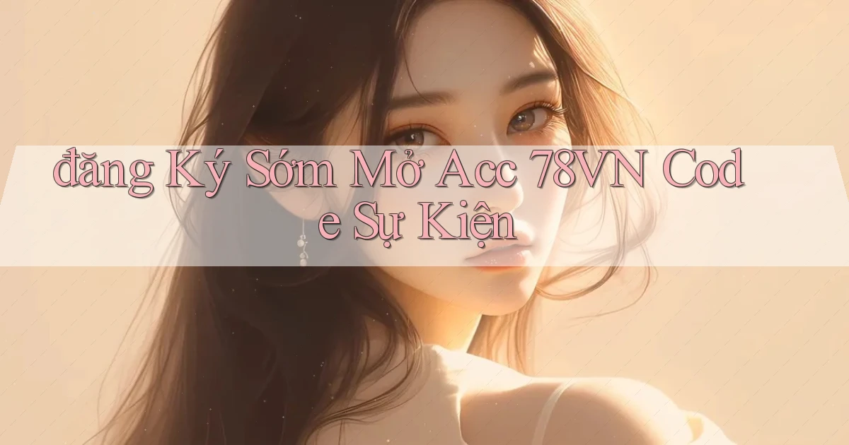 đăng ký sớm mở acc 78vn code sự kiện
