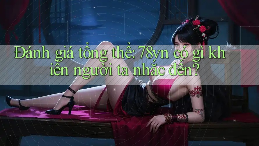 Đánh giá tổng thể: 78vn có gì khiến người ta nhắc đến? Đánh giá tổng thể: 78vn có gì khiến người ta nhắc đến?