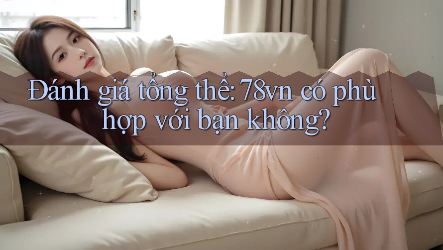 Đánh giá tổng thể: 78vn có phù hợp với bạn không? Đánh giá tổng thể: 78vn có phù hợp với bạn không?