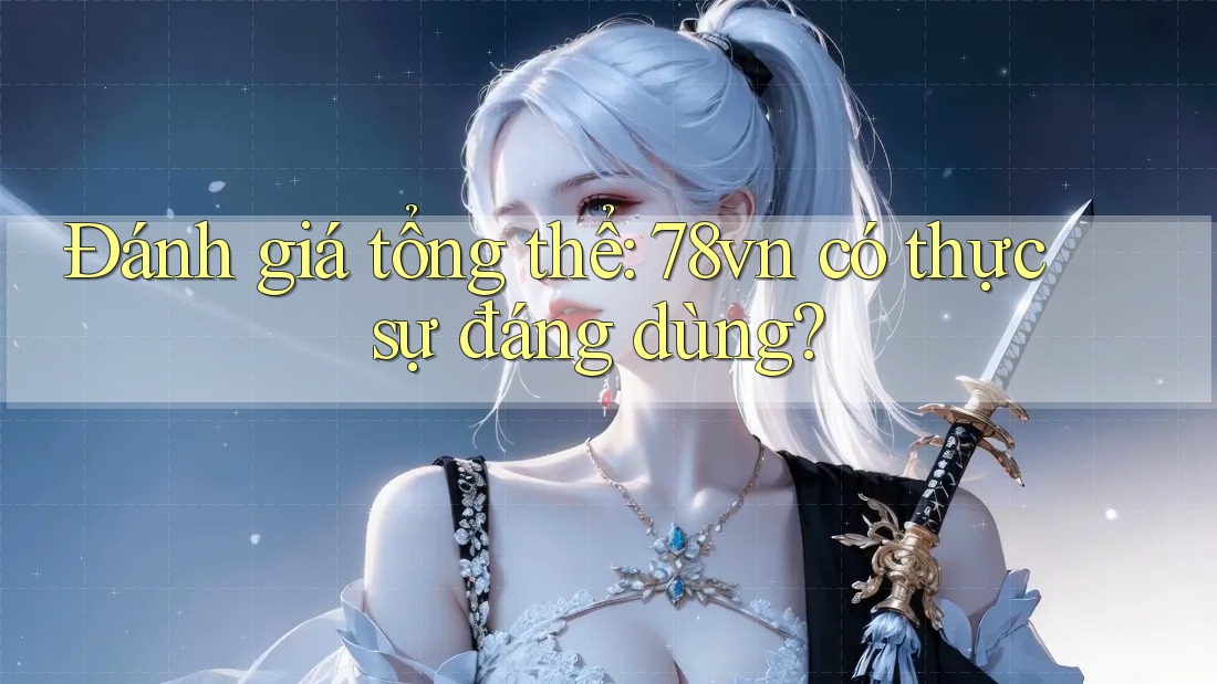 Đánh giá tổng thể: 78vn có thực sự đáng dùng? Đánh giá tổng thể: 78vn có thực sự đáng dùng?