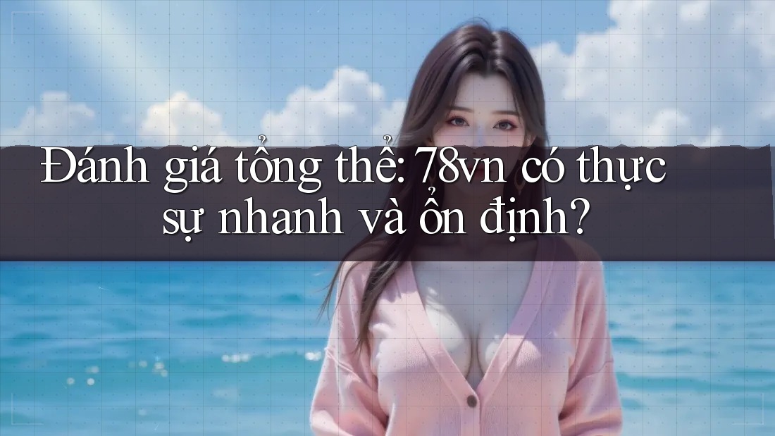 Đánh giá tổng thể: 78vn có thực sự nhanh và ổn định? Đánh giá tổng thể: 78vn có thực sự nhanh và ổn định?