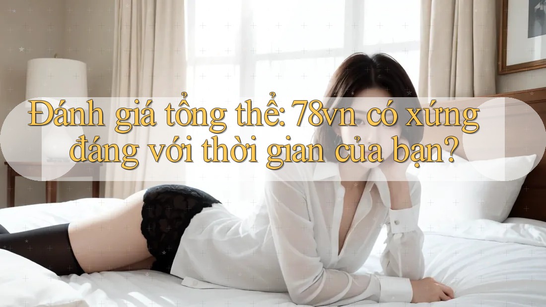 Đánh giá tổng thể: 78vn có xứng đáng với thời gian của bạn? Đánh giá tổng thể: 78vn có xứng đáng với thời gian của bạn?