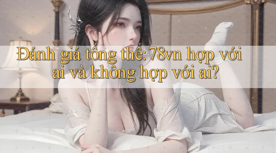 Đánh giá tổng thể: 78vn hợp với ai và không hợp với ai? Đánh giá tổng thể: 78vn hợp với ai và không hợp với ai?