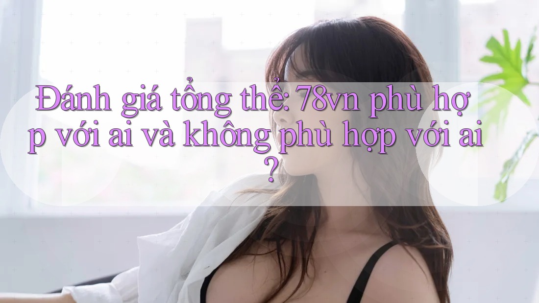 Đánh giá tổng thể: 78vn phù hợp với ai và không phù hợp với ai?