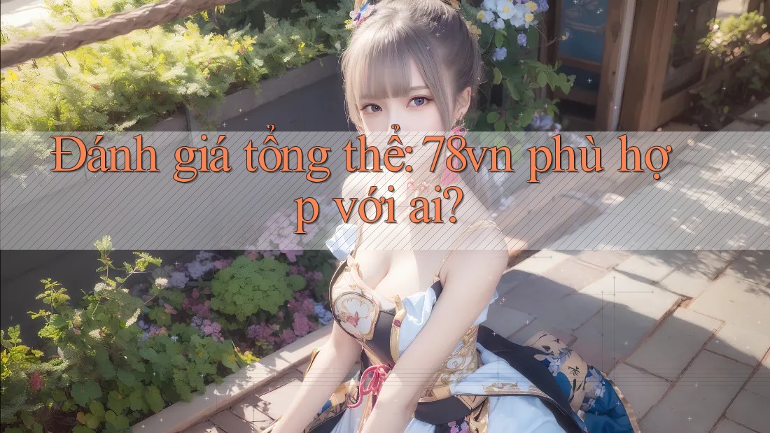 Đánh giá tổng thể: 78vn phù hợp với ai? Đánh giá tổng thể: 78vn phù hợp với ai?