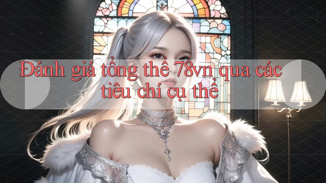 Đánh giá tổng thể 78vn qua các tiêu chí cụ thể Đánh giá tổng thể 78vn qua các tiêu chí cụ thể