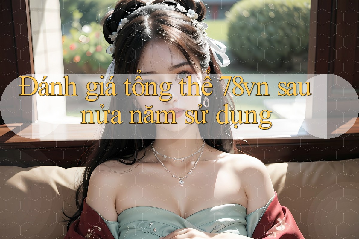 Đánh giá tổng thể 78vn sau nửa năm sử dụng Đánh giá tổng thể 78vn sau nửa năm sử dụng