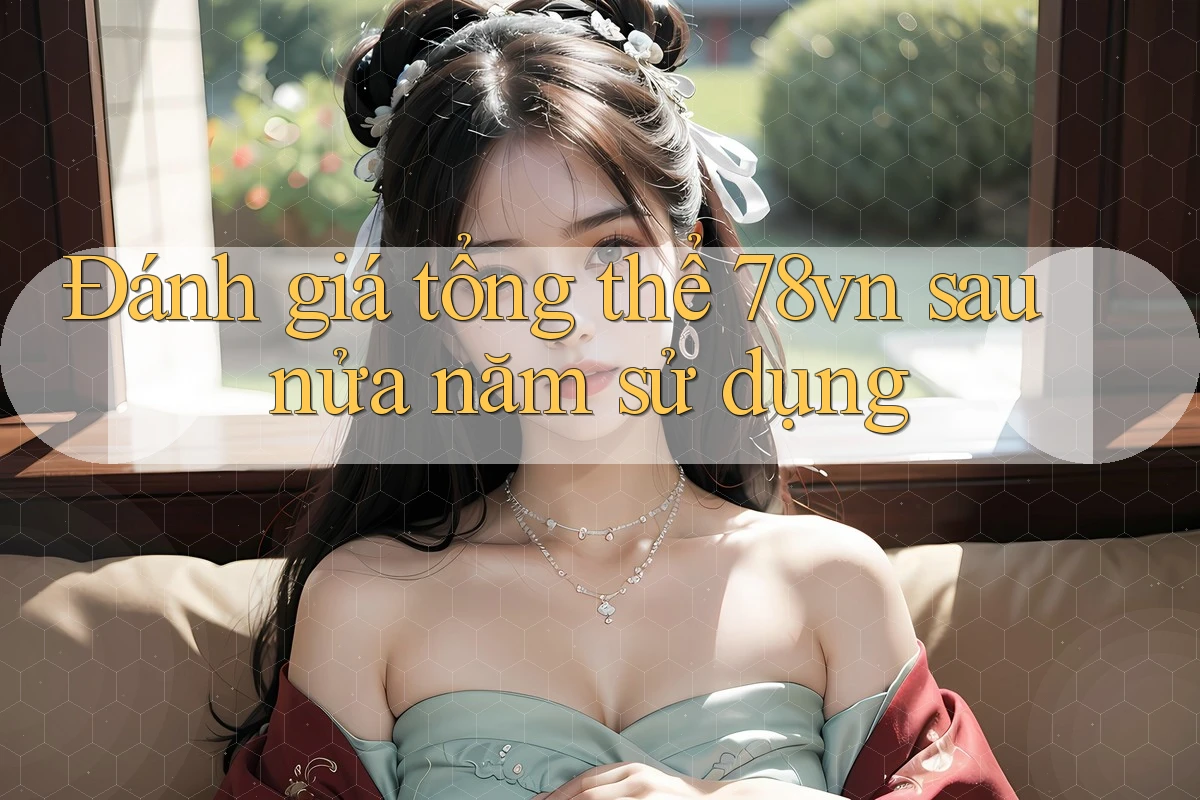 Đánh giá tổng thể 78vn sau nửa năm sử dụng Đánh giá tổng thể 78vn sau nửa năm sử dụng