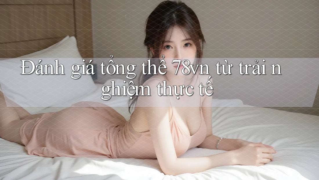 Đánh giá tổng thể 78vn từ trải nghiệm thực tế