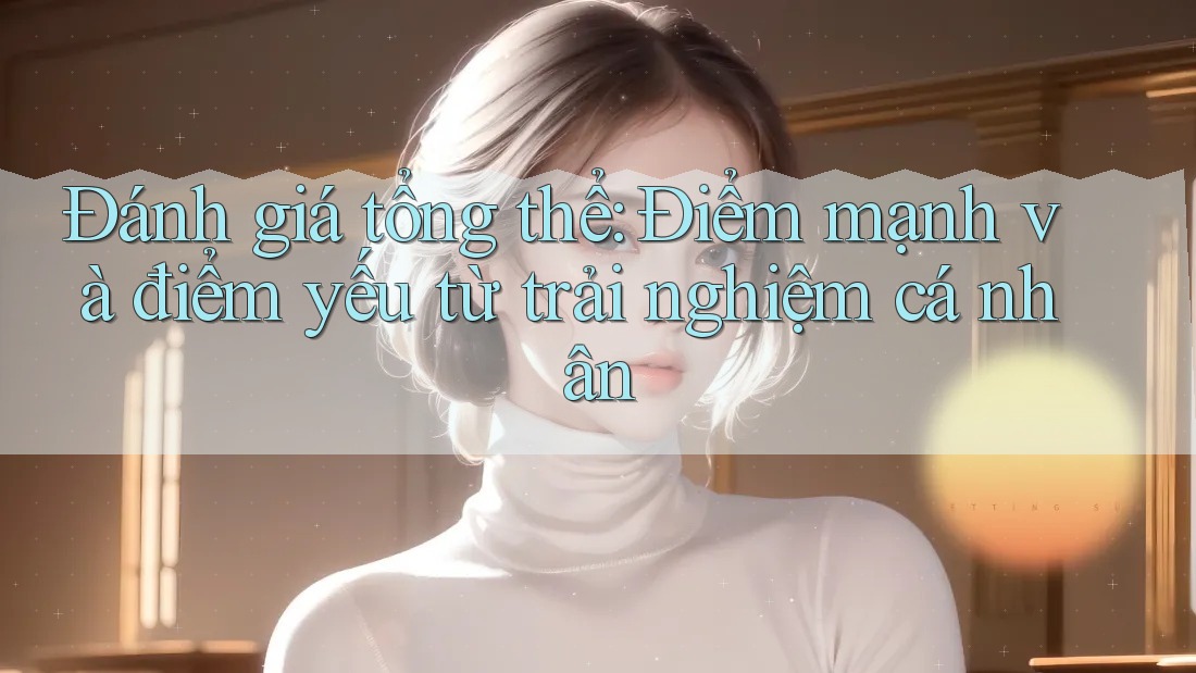 Đánh giá tổng thể: Điểm mạnh và điểm yếu từ trải nghiệm cá nhân Đánh giá tổng thể: Điểm mạnh và điểm yếu từ trải nghiệm cá nhân