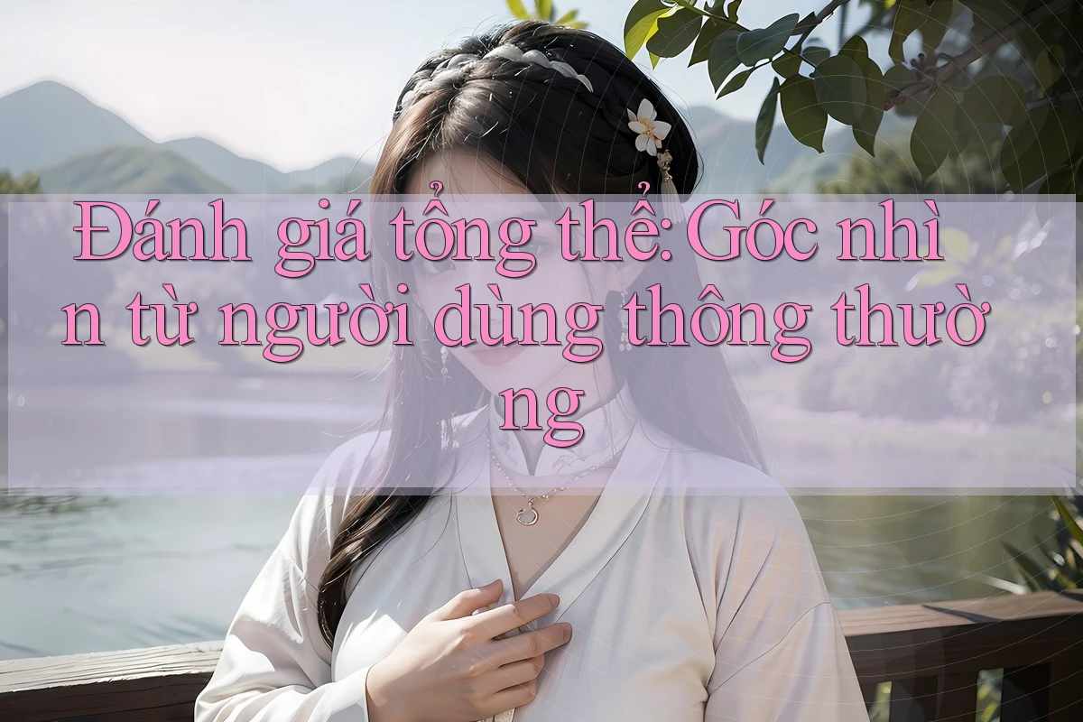 Đánh giá tổng thể: Góc nhìn từ người dùng thông thường Đánh giá tổng thể: Góc nhìn từ người dùng thông thường