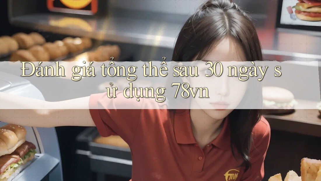 Đánh giá tổng thể sau 30 ngày sử dụng 78vn Đánh giá tổng thể sau 30 ngày sử dụng 78vn