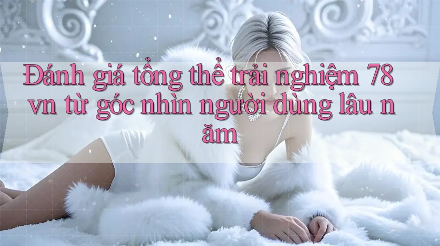 Đánh giá tổng thể trải nghiệm 78vn từ góc nhìn người dùng lâu năm Đánh giá tổng thể trải nghiệm 78vn từ góc nhìn người dùng lâu năm