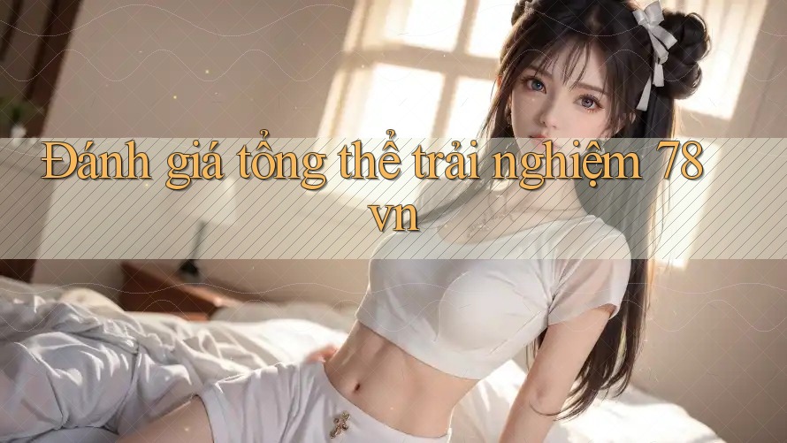 Đánh giá tổng thể trải nghiệm 78vn Đánh giá tổng thể trải nghiệm 78vn