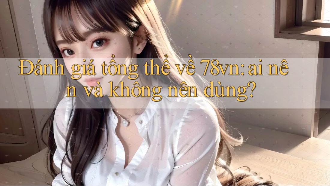 Đánh giá tổng thể về 78vn — ai nên và không nên dùng? Đánh giá tổng thể về 78vn — ai nên và không nên dùng?