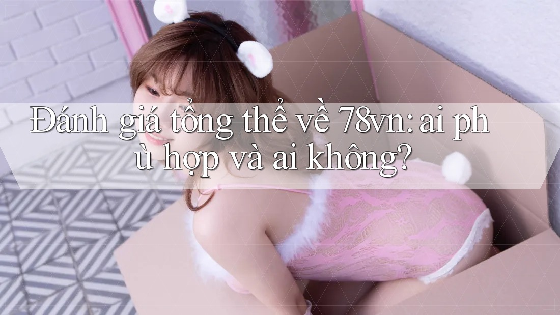 Đánh giá tổng thể về 78vn: ai phù hợp và ai không? Đánh giá tổng thể về 78vn: ai phù hợp và ai không?
