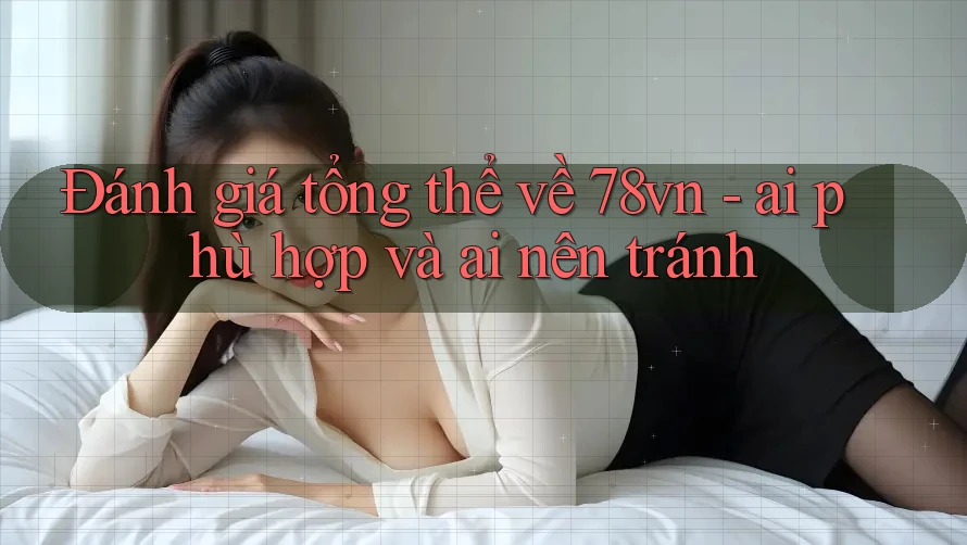 Đánh giá tổng thể về 78vn - ai phù hợp và ai nên tránh Đánh giá tổng thể về 78vn - ai phù hợp và ai nên tránh