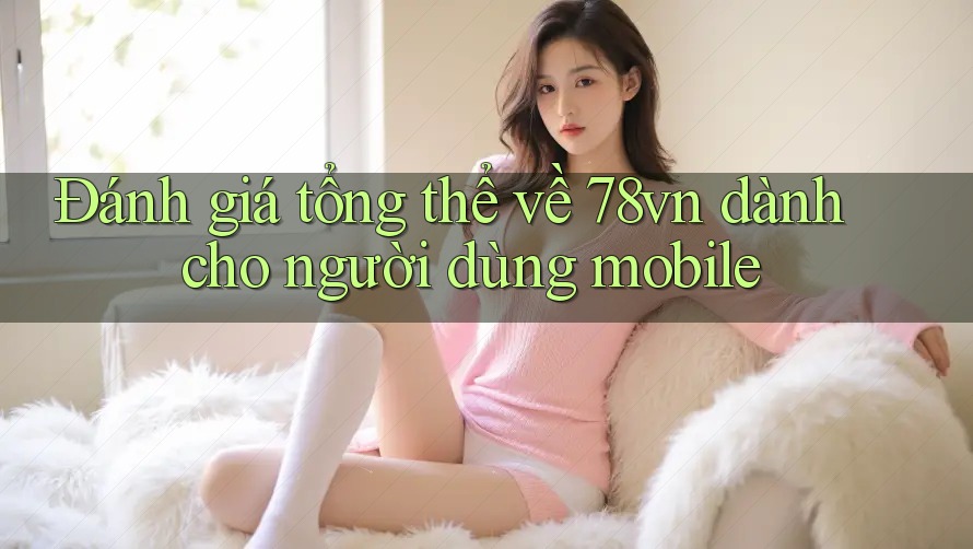 Đánh giá tổng thể về 78vn dành cho người dùng mobile Đánh giá tổng thể về 78vn dành cho người dùng mobile