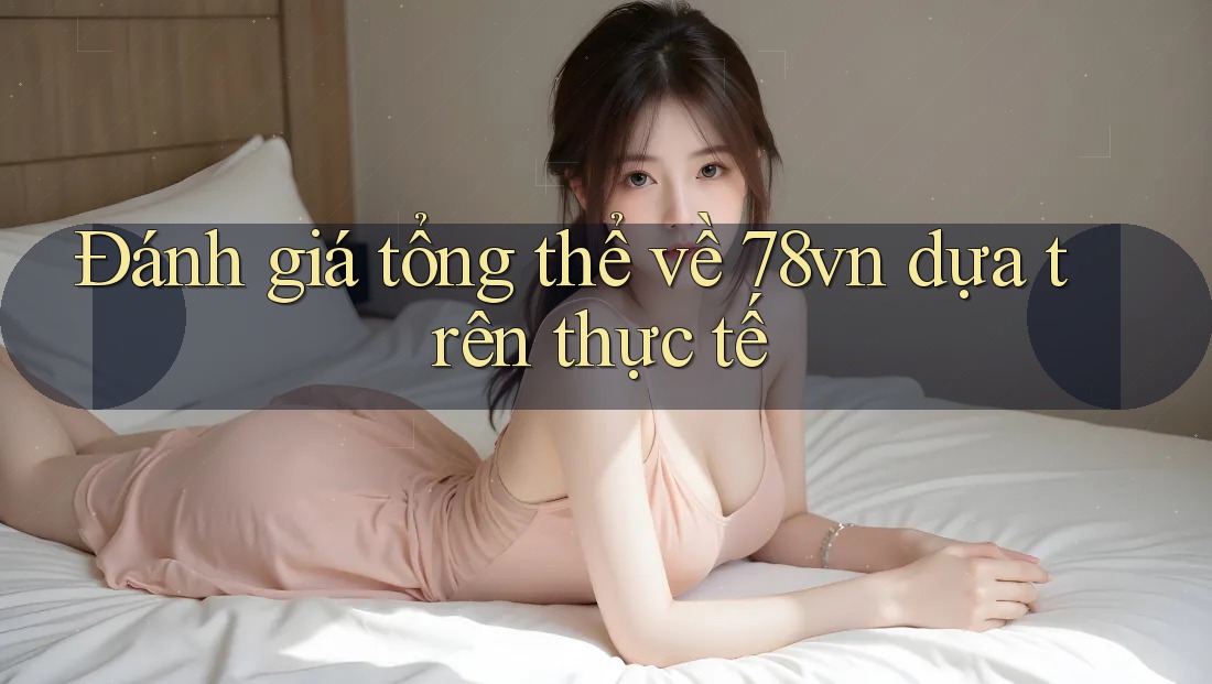 Đánh giá tổng thể về 78vn dựa trên thực tế
