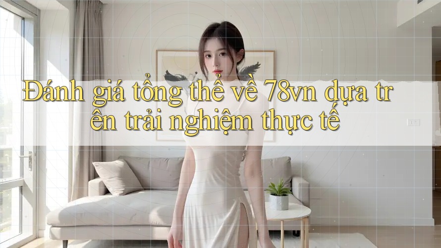 Đánh giá tổng thể về 78vn dựa trên trải nghiệm thực tế Đánh giá tổng thể về 78vn dựa trên trải nghiệm thực tế
