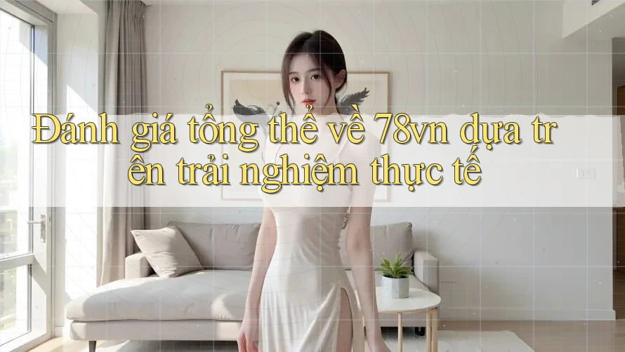 Đánh giá tổng thể về 78vn dựa trên trải nghiệm thực tế