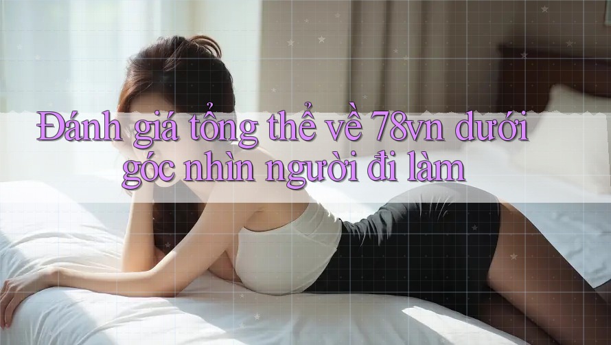 Đánh giá tổng thể về 78vn dưới góc nhìn người đi làm Đánh giá tổng thể về 78vn dưới góc nhìn người đi làm