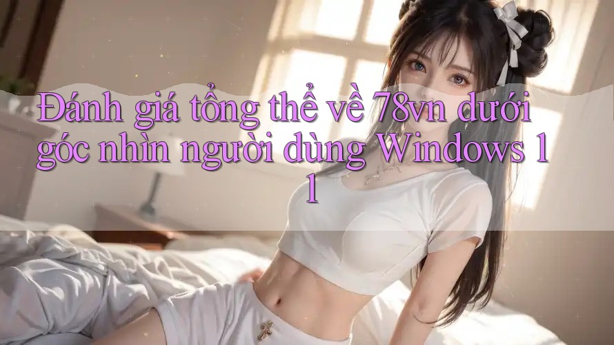 Đánh giá tổng thể về 78vn dưới góc nhìn người dùng Windows 11 Đánh giá tổng thể về 78vn dưới góc nhìn người dùng Windows 11