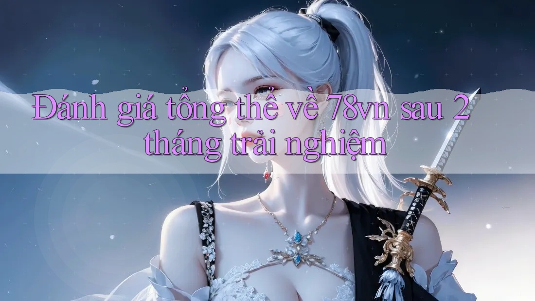 Đánh giá tổng thể về 78vn sau 2 tháng trải nghiệm Đánh giá tổng thể về 78vn sau 2 tháng trải nghiệm