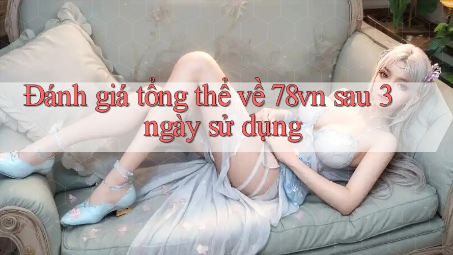 Đánh giá tổng thể về 78vn sau 3 ngày sử dụng Đánh giá tổng thể về 78vn sau 3 ngày sử dụng