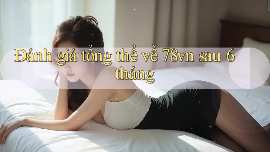 Đánh giá tổng thể về 78vn sau 6 tháng Đánh giá tổng thể về 78vn sau 6 tháng