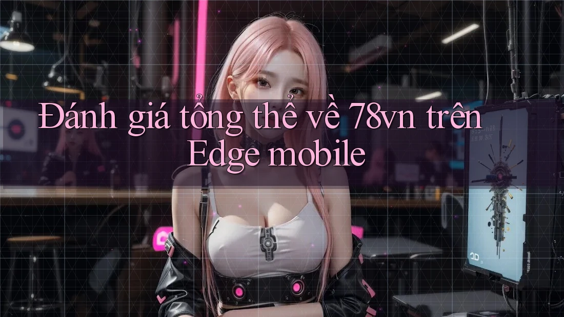 Đánh giá tổng thể về 78vn trên Edge mobile Đánh giá tổng thể về 78vn trên Edge mobile