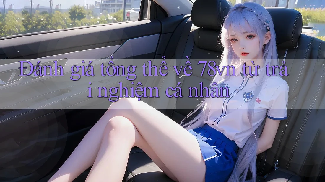 Đánh giá tổng thể về 78vn từ trải nghiệm cá nhân Đánh giá tổng thể về 78vn từ trải nghiệm cá nhân