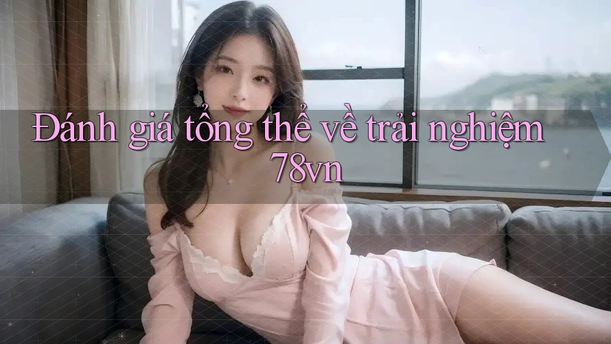 Đánh giá tổng thể về trải nghiệm 78vn Đánh giá tổng thể về trải nghiệm 78vn