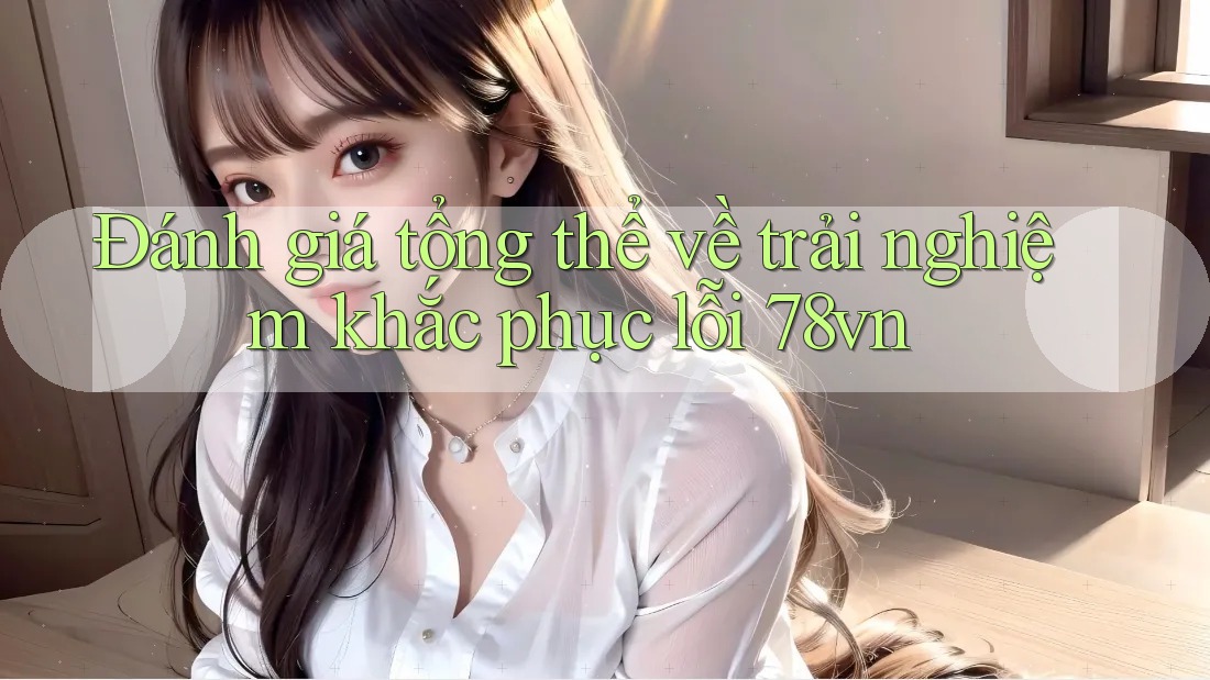 Đánh giá tổng thể về trải nghiệm khắc phục lỗi 78vn Đánh giá tổng thể về trải nghiệm khắc phục lỗi 78vn