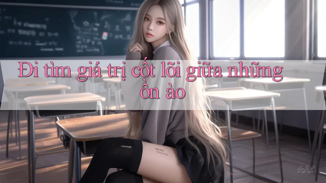 Đi tìm giá trị cốt lõi giữa những ồn ào Đi tìm giá trị cốt lõi giữa những ồn ào
