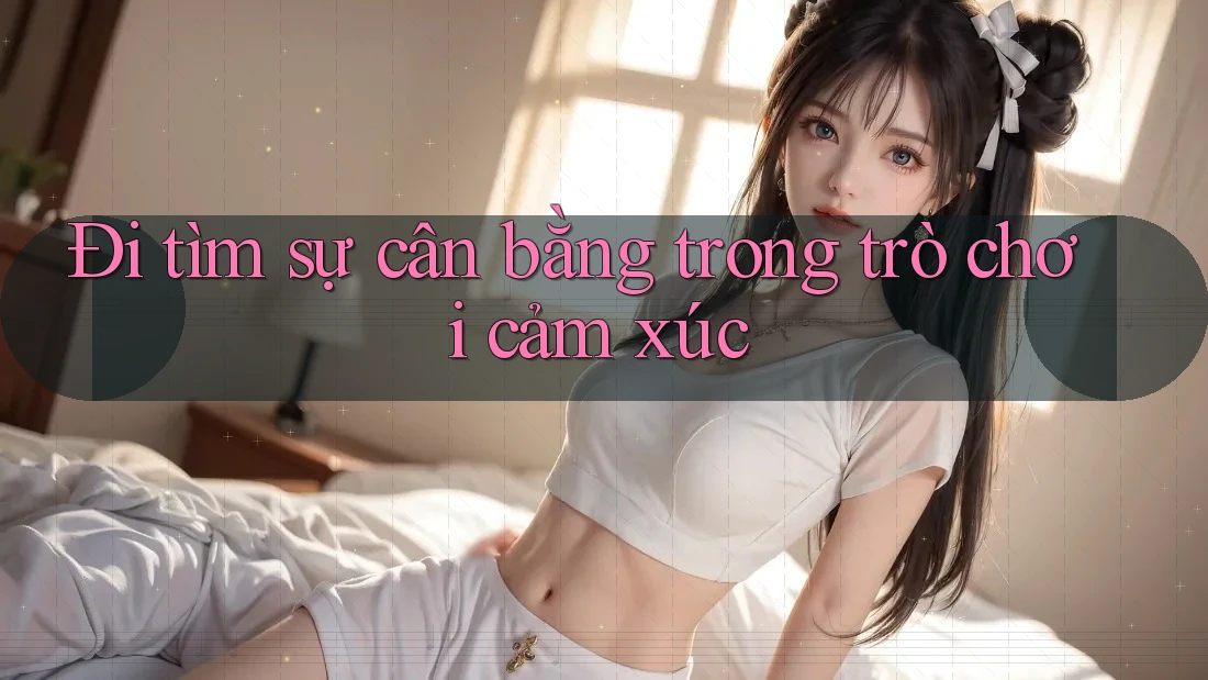 Đi tìm sự cân bằng trong trò chơi cảm xúc Đi tìm sự cân bằng trong trò chơi cảm xúc
