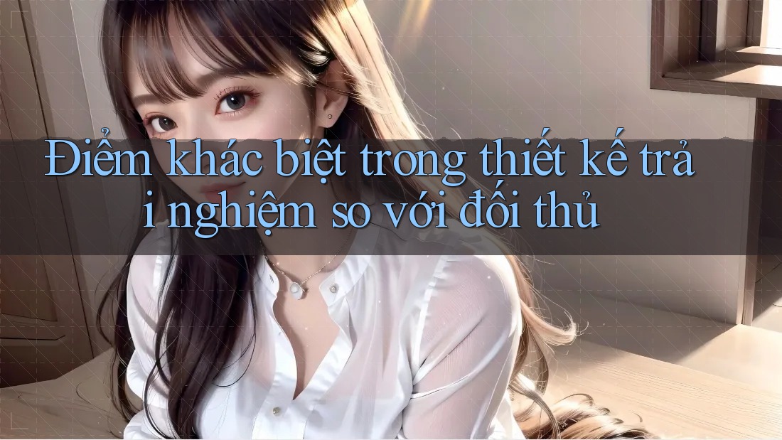Điểm khác biệt trong thiết kế trải nghiệm so với đối thủ Điểm khác biệt trong thiết kế trải nghiệm so với đối thủ
