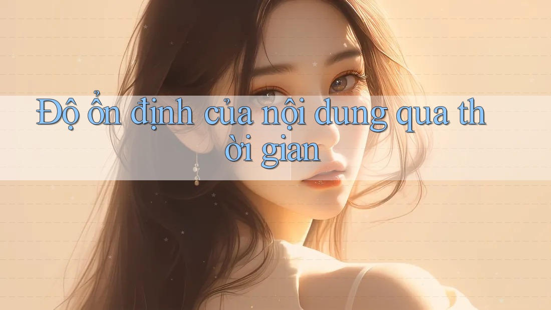 Độ ổn định của nội dung qua thời gian Độ ổn định của nội dung qua thời gian