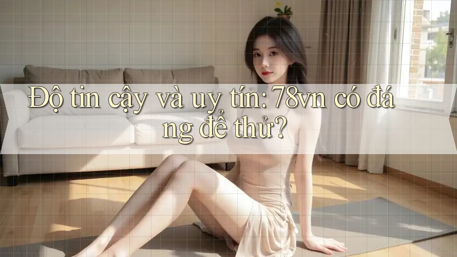 Độ tin cậy và uy tín: 78vn có đáng để thử? Độ tin cậy và uy tín: 78vn có đáng để thử?