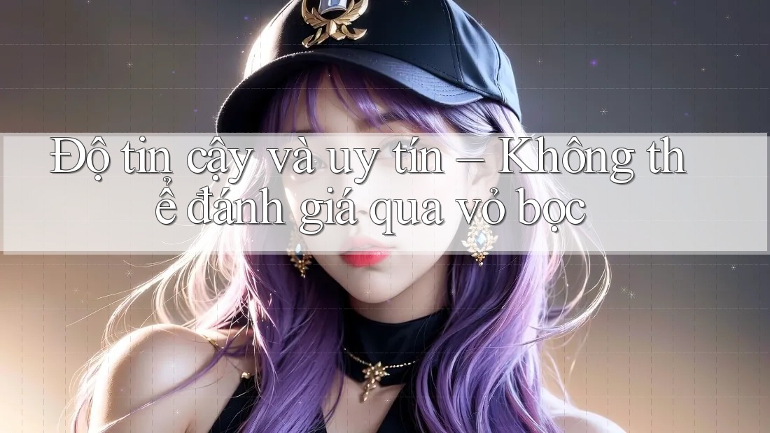 Độ tin cậy và uy tín – Không thể đánh giá qua vỏ bọc Độ tin cậy và uy tín – Không thể đánh giá qua vỏ bọc