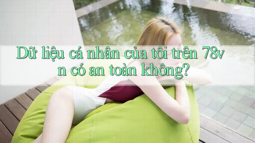 Dữ liệu cá nhân của tôi trên 78vn có an toàn không? Dữ liệu cá nhân của tôi trên 78vn có an toàn không?