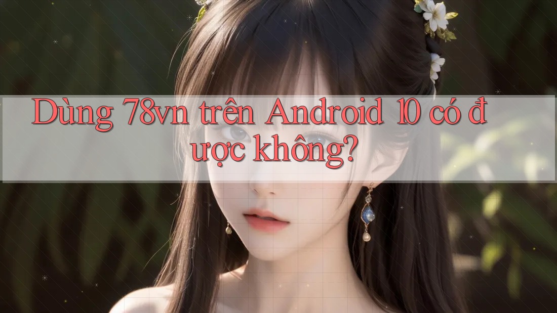 Dùng 78vn trên Android 10 có được không? Dùng 78vn trên Android 10 có được không?
