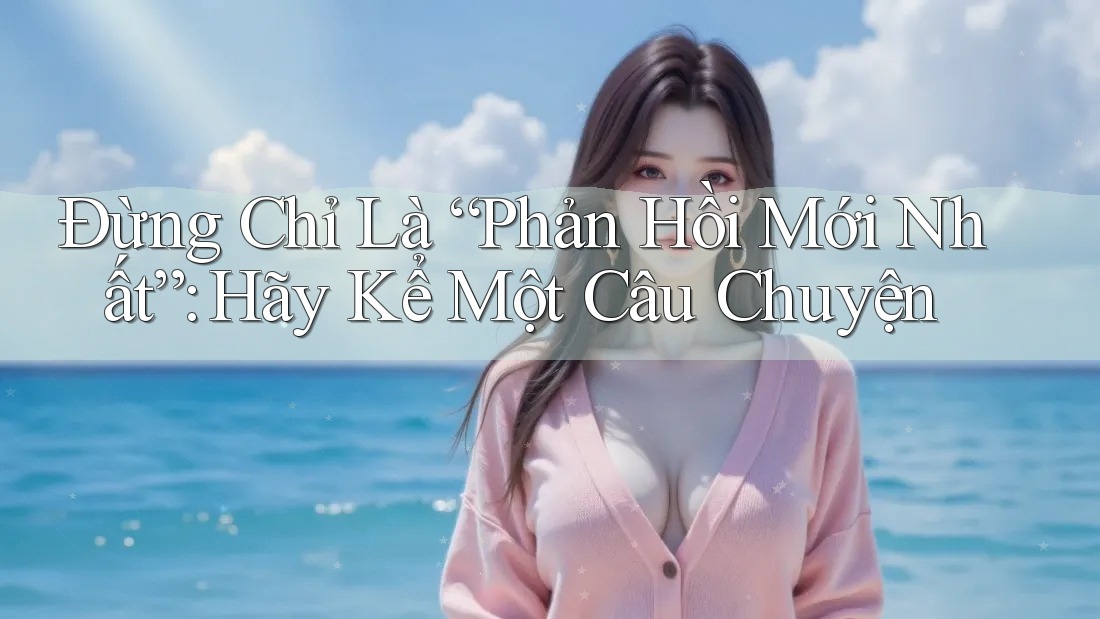 Đừng Chỉ Là “Phản Hồi Mới Nhất”: Hãy Kể Một Câu Chuyện Đừng Chỉ Là “Phản Hồi Mới Nhất”: Hãy Kể Một Câu Chuyện