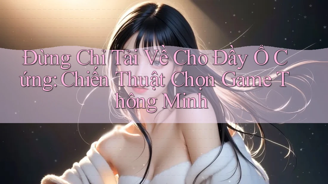 Đừng Chỉ Tải Về Cho Đầy Ổ Cứng: Chiến Thuật Chọn Game Thông Minh Đừng Chỉ Tải Về Cho Đầy Ổ Cứng: Chiến Thuật Chọn Game Thông Minh