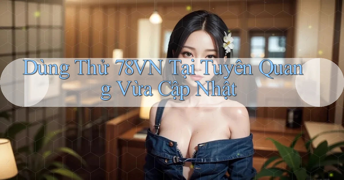 dùng thử 78vn tại Tuyên Quang vừa cập nhật